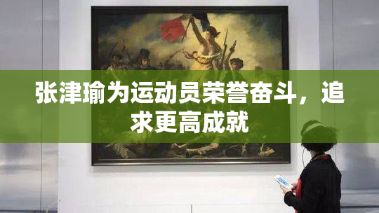 张津瑜为运动员荣誉奋斗，追求更高成就