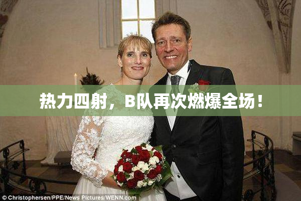 热力四射，B队再次燃爆全场！