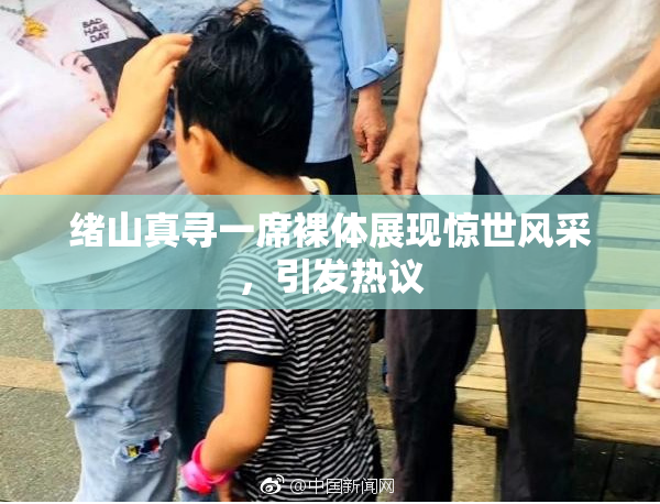 绪山真寻一席裸体展现惊世风采，引发热议