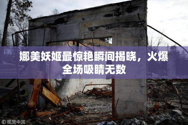 娜美妖姬最惊艳瞬间揭晓，火爆全场吸睛无数
