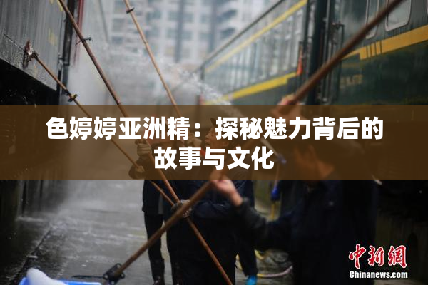 色婷婷亚洲精：探秘魅力背后的故事与文化