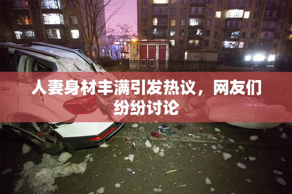 人妻身材丰满引发热议，网友们纷纷讨论