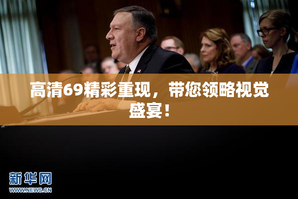 高清69精彩重现，带您领略视觉盛宴！