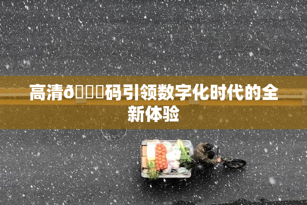 高清🈚码引领数字化时代的全新体验