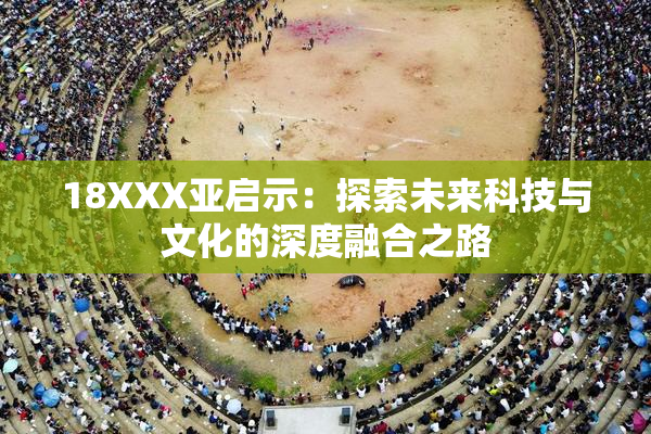 18XXX亚启示：探索未来科技与文化的深度融合之路