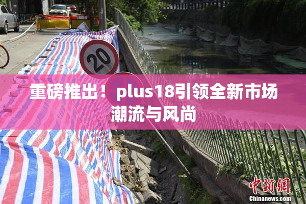 重磅推出！plus18引领全新市场潮流与风尚