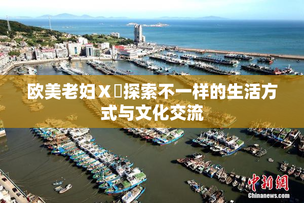 欧美老妇Ⅹ乄探索不一样的生活方式与文化交流