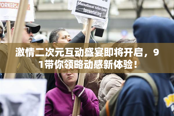激情二次元互动盛宴即将开启，91带你领略动感新体验！