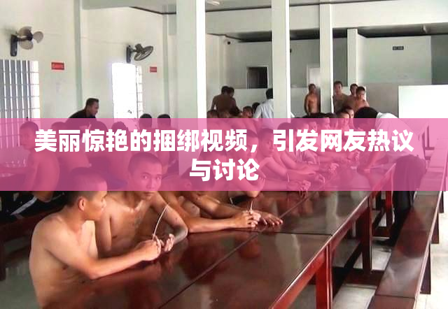 美丽惊艳的捆绑视频，引发网友热议与讨论