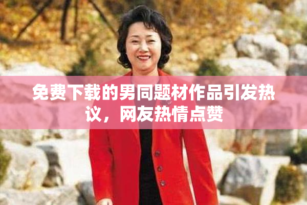 免费下载的男同题材作品引发热议，网友热情点赞
