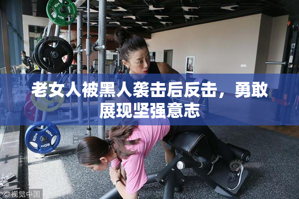 老女人被黑人袭击后反击，勇敢展现坚强意志