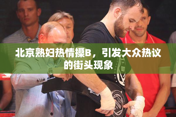 北京熟妇热情搡B，引发大众热议的街头现象