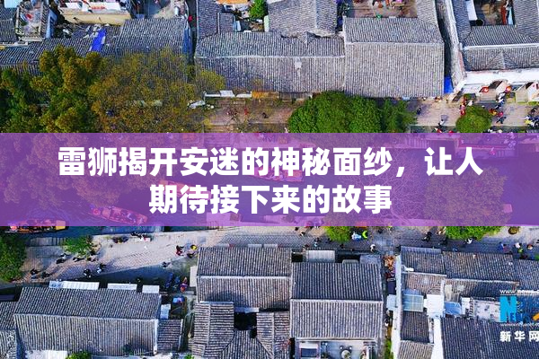 雷狮揭开安迷的神秘面纱，让人期待接下来的故事