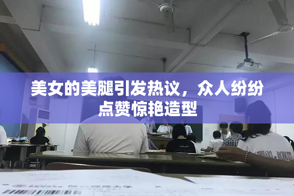 美女的美腿引发热议，众人纷纷点赞惊艳造型