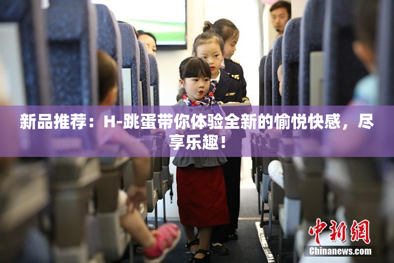 新品推荐：H-跳蛋带你体验全新的愉悦快感，尽享乐趣！