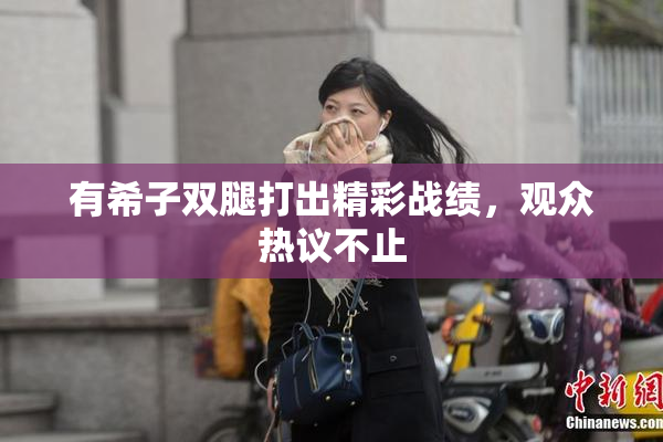 有希子双腿打出精彩战绩，观众热议不止
