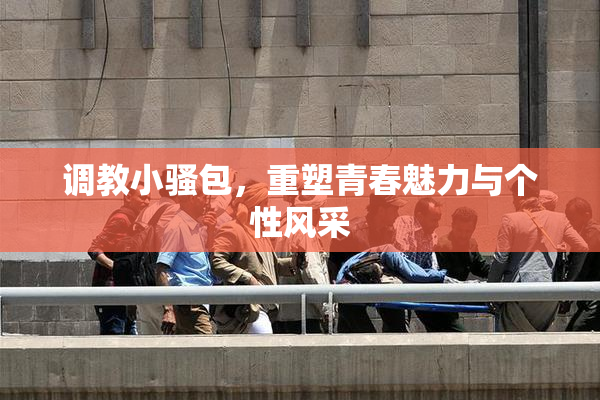 调教小骚包，重塑青春魅力与个性风采