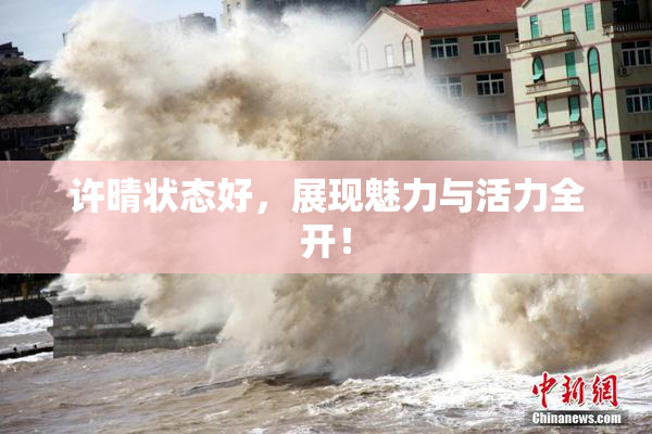 许晴状态好，展现魅力与活力全开！
