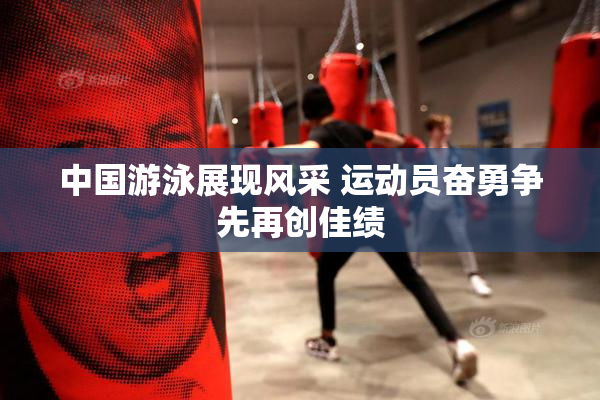 中国游泳展现风采 运动员奋勇争先再创佳绩