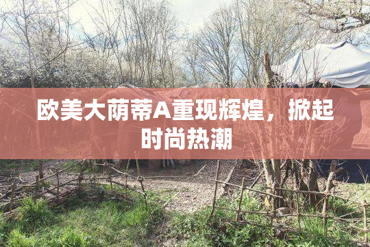 欧美大荫蒂A重现辉煌，掀起时尚热潮