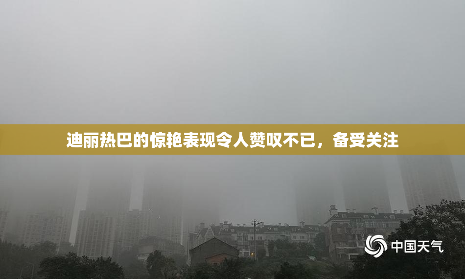 迪丽热巴的惊艳表现令人赞叹不已，备受关注