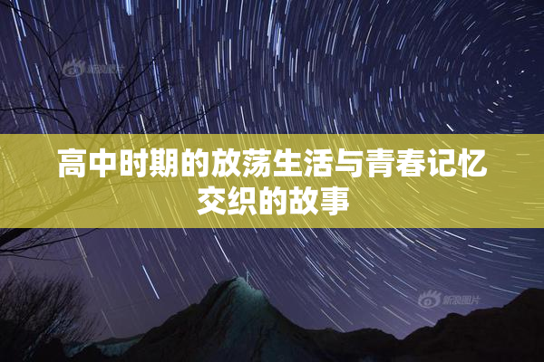 高中时期的放荡生活与青春记忆交织的故事