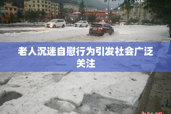 老人沉迷自慰行为引发社会广泛关注