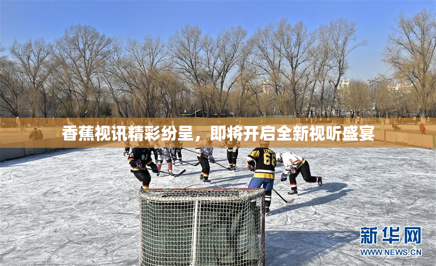 香蕉视讯精彩纷呈，即将开启全新视听盛宴