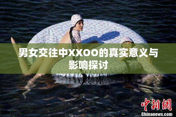 男女交往中XXOO的真实意义与影响探讨