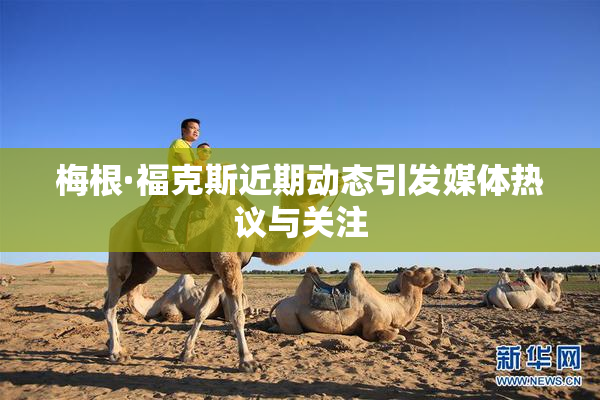梅根·福克斯近期动态引发媒体热议与关注