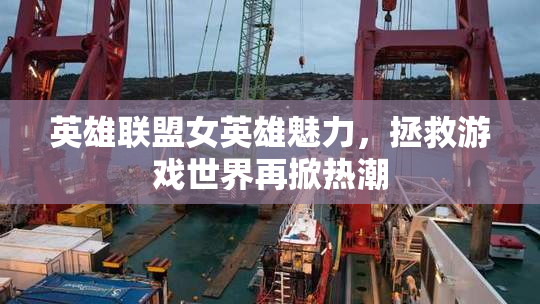 英雄联盟女英雄魅力，拯救游戏世界再掀热潮
