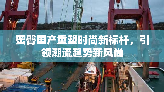 蜜臀国产重塑时尚新标杆，引领潮流趋势新风尚