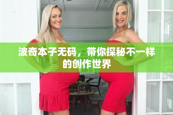 波奇本子无码，带你探秘不一样的创作世界
