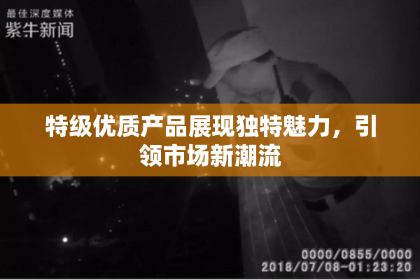 特级优质产品展现独特魅力，引领市场新潮流