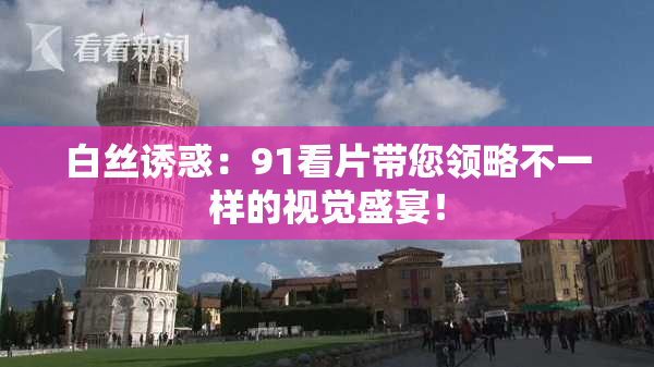 白丝诱惑：91看片带您领略不一样的视觉盛宴！