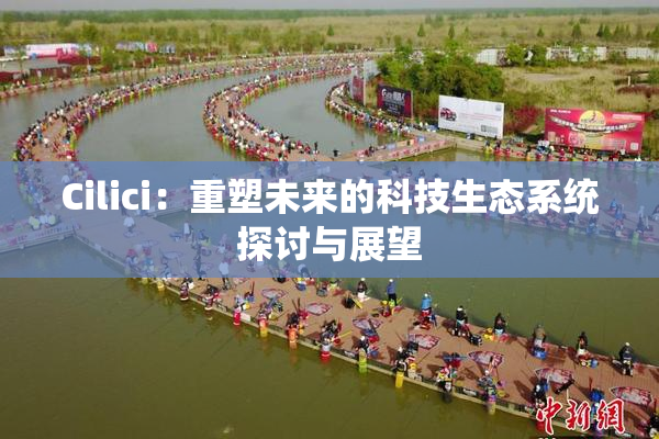 Cilici：重塑未来的科技生态系统探讨与展望