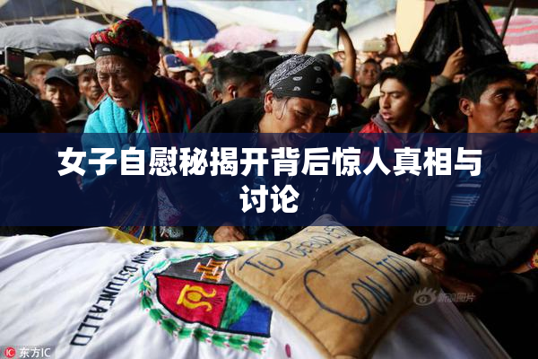 女子自慰秘揭开背后惊人真相与讨论