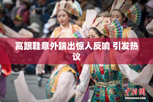 高跟鞋意外踹出惊人反响 引发热议