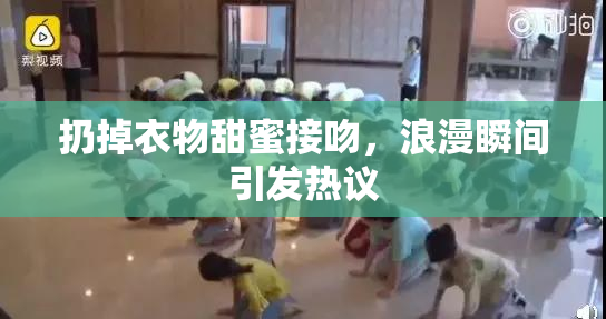 扔掉衣物甜蜜接吻，浪漫瞬间引发热议