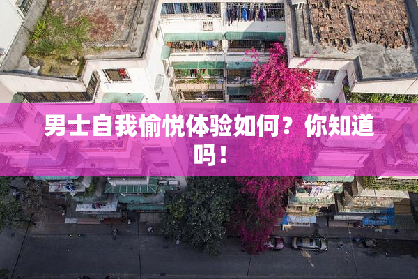 男士自我愉悦体验如何？你知道吗！