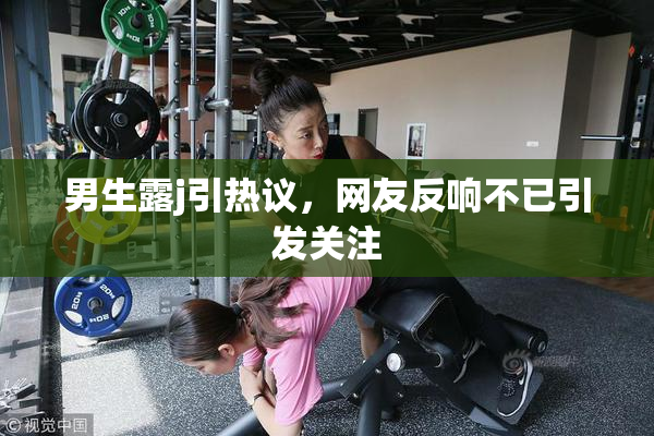 男生露j引热议，网友反响不已引发关注