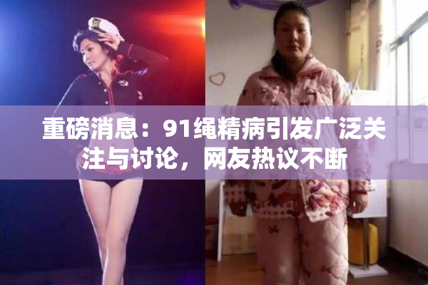 重磅消息：91绳精病引发广泛关注与讨论，网友热议不断