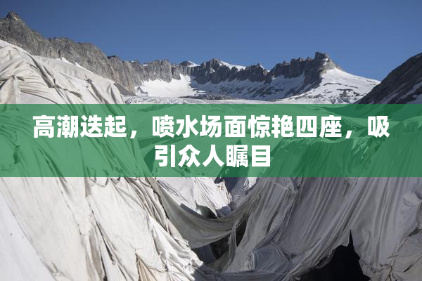 高潮迭起，喷水场面惊艳四座，吸引众人瞩目