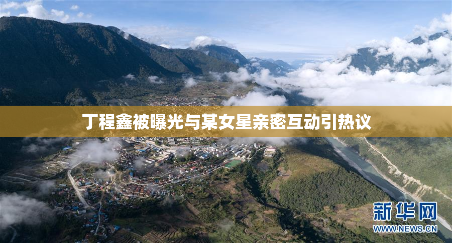 丁程鑫被曝光与某女星亲密互动引热议