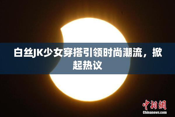 白丝JK少女穿搭引领时尚潮流，掀起热议