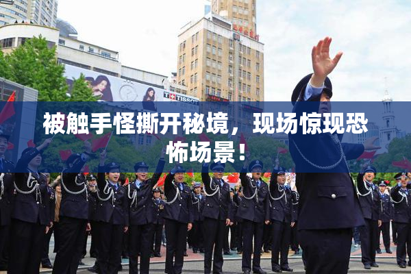 被触手怪撕开秘境，现场惊现恐怖场景！