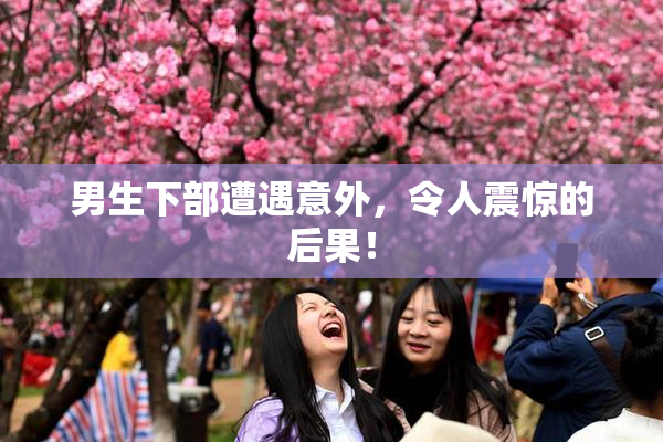 男生下部遭遇意外，令人震惊的后果！