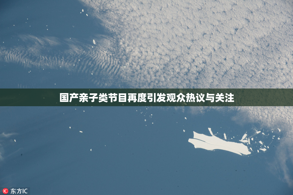 国产亲子类节目再度引发观众热议与关注