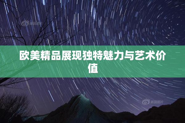 欧美精品展现独特魅力与艺术价值