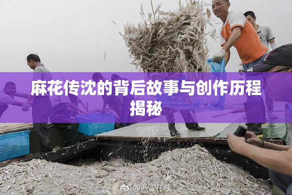 麻花传沈的背后故事与创作历程揭秘